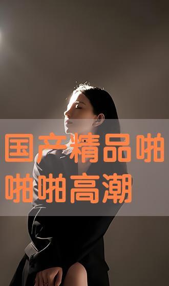 国产啪精品,探索中国电影艺术的独特魅力